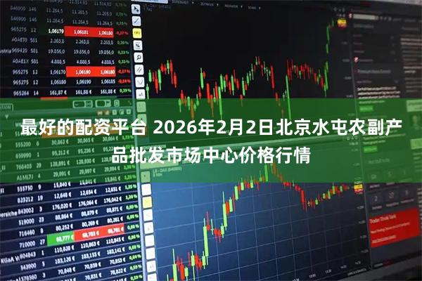 最好的配资平台 2026年2月2日北京水屯农副产品批发市场中心价格行情