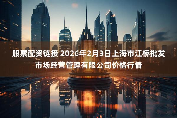 股票配资链接 2026年2月3日上海市江桥批发市场经营管理有限公司价格行情