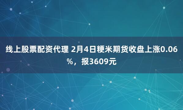 线上股票配资代理 2月4日粳米期货收盘上涨0.06%，报3609元