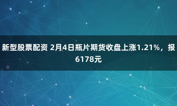 新型股票配资 2月4日瓶片期货收盘上涨1.21%，报6178元