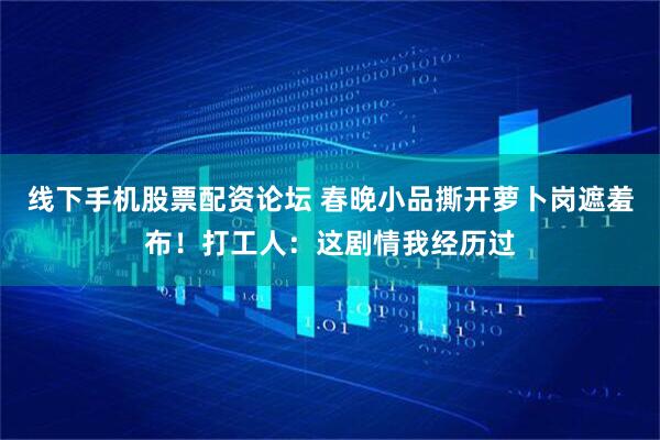 线下手机股票配资论坛 春晚小品撕开萝卜岗遮羞布！打工人：这剧情我经历过