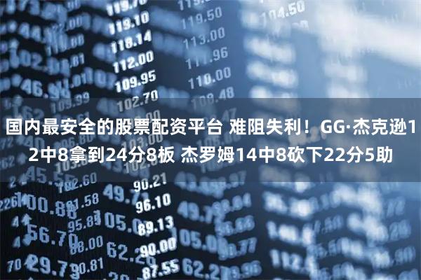 国内最安全的股票配资平台 难阻失利！GG·杰克逊12中8拿到24分8板 杰罗姆14中8砍下22分5助