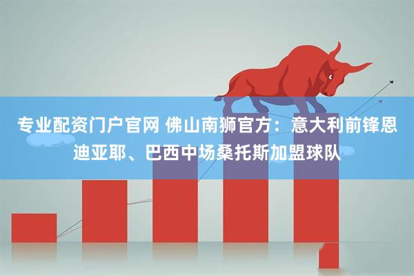 专业配资门户官网 佛山南狮官方：意大利前锋恩迪亚耶、巴西中场桑托斯加盟球队