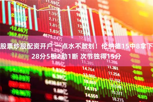 股票炒股配资开户 一点水不敢划！伦纳德15中8拿下28分5板2助1断 次节独得15分