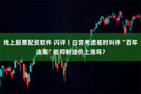 线上股票配资软件 闪评丨白宫考虑临时叫停“百年法案”能抑制油价上涨吗？