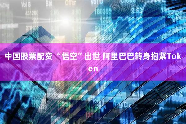 中国股票配资 “悟空”出世 阿里巴巴转身抱紧Token