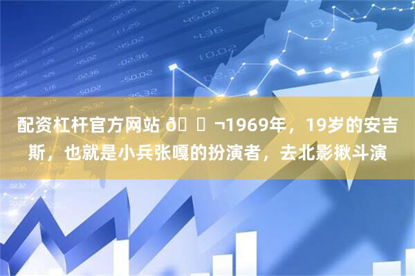 配资杠杆官方网站 🌬1969年，19岁的安吉斯，也就是小兵张嘎的扮演者，去北影揪斗演