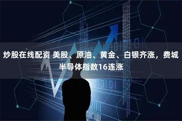 炒股在线配资 美股、原油、黄金、白银齐涨，费城半导体指数16连涨