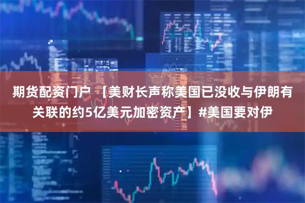 期货配资门户 【美财长声称美国已没收与伊朗有关联的约5亿美元加密资产】#美国要对伊