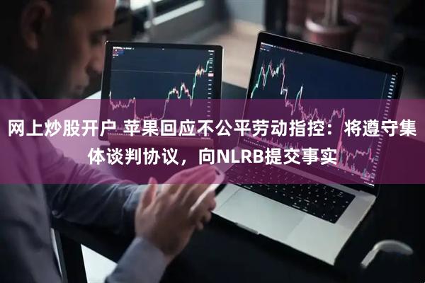 网上炒股开户 苹果回应不公平劳动指控：将遵守集体谈判协议，向NLRB提交事实