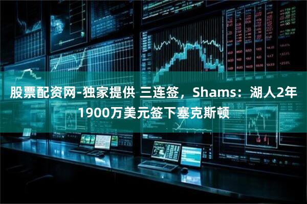 股票配资网-独家提供 三连签，Shams：湖人2年1900万美元签下塞克斯顿